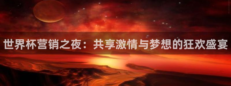 世界杯欧洲区预选赛：世界杯营销之夜：共享激情与梦想的狂欢盛宴
