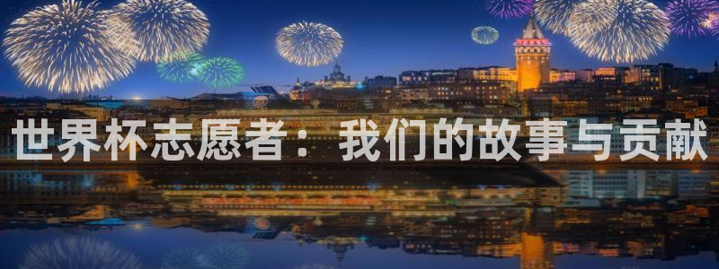 世界杯官网入口：世界杯志愿者：我们的故事与贡献