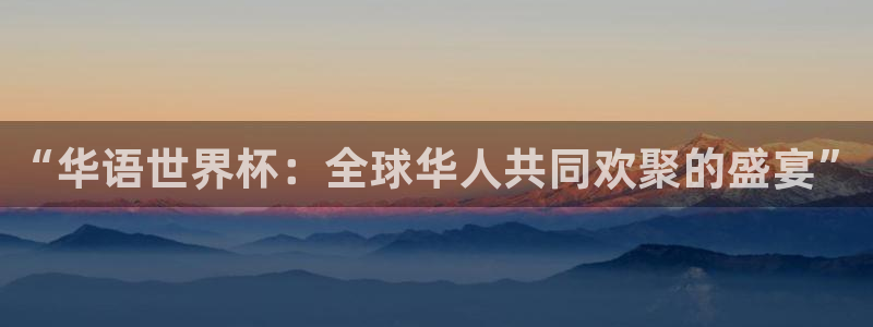 2026世界杯买球：“华语世界杯：全球华人共同欢聚的盛宴”